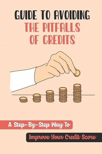 Guide To Avoiding The Pitfalls Of Credits: A Step-By-Step Way To Improve Your Credit Score:
