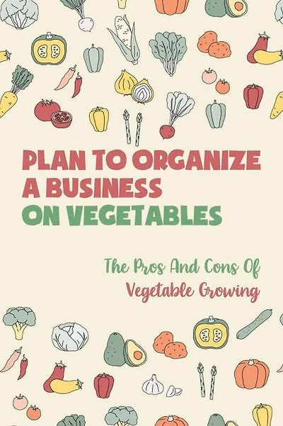 Plan To Organize A Business On Vegetables: The Pros And Cons Of Vegetable Growing: