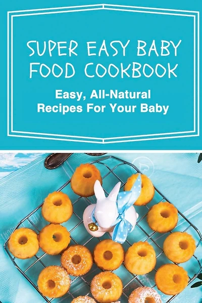 Super Easy Baby Food Cookbook: Easy, All-Natural Recipes For Your Baby: