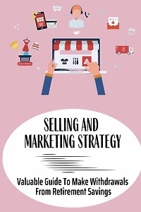 Selling And Marketing Strategy: Valuable Guide To Make Withdrawals From Retirement Savings: