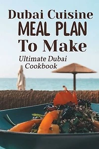 Dubai Cuisine Meal Plan To Make: Ultimate Dubai Cookbook: