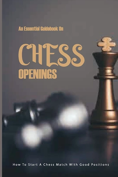 An Essential Guidebook On Chess Openings- How To Start A Chess Match With Good Positions