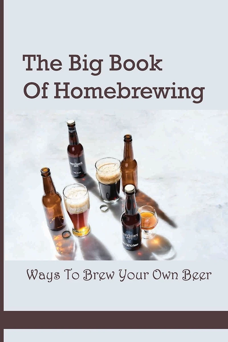 The Big Book Of Homebrewing- Ways To Brew Your Own Beer