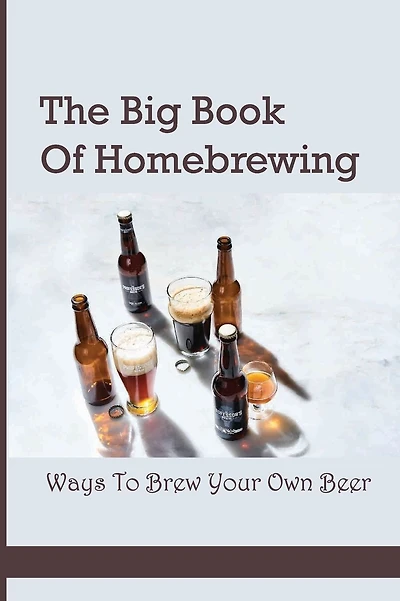 The Big Book Of Homebrewing- Ways To Brew Your Own Beer