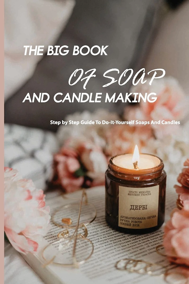 The Big Book Of Soap And Candle Making- Step By Step Guide To Do-it-yourself Soaps And Candles