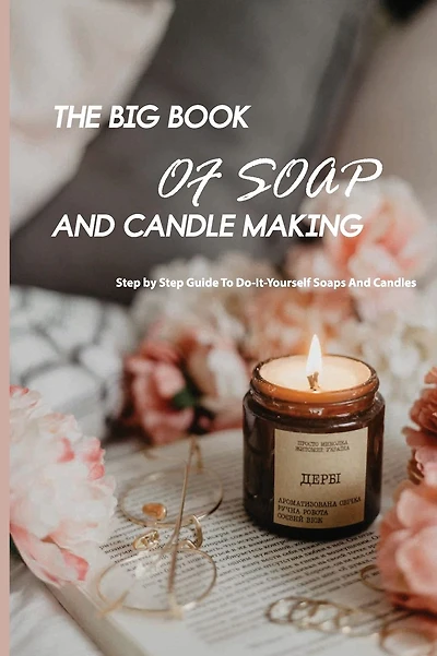 The Big Book Of Soap And Candle Making- Step By Step Guide To Do-it-yourself Soaps And Candles