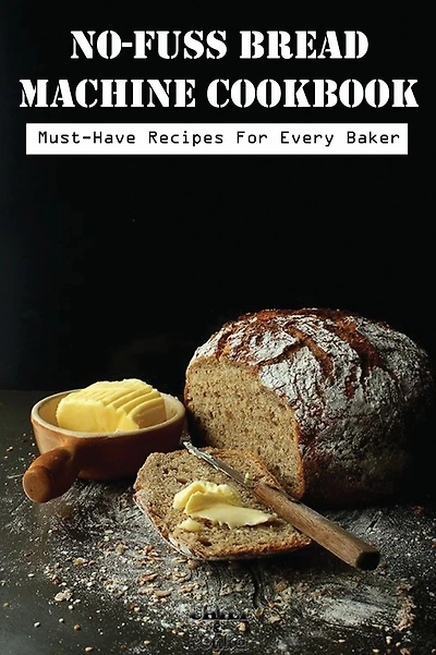 No-Fuss Bread Machine Cookbook: Must-have Recipes For Every Baker: