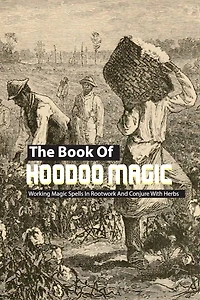 The Book Of Hoodoo Magic- Working Magic Spells In Rootwork And Conjure With Herbs