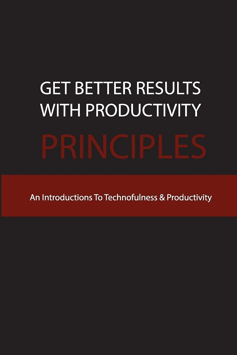 Get Better Results With Productivity Principles- An Introductions To Technofulness & Productivity