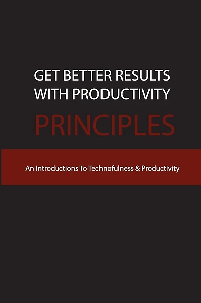 Get Better Results With Productivity Principles- An Introductions To Technofulness & Productivity