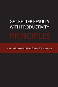 Get Better Results With Productivity Principles- An Introductions To Technofulness & Productivity