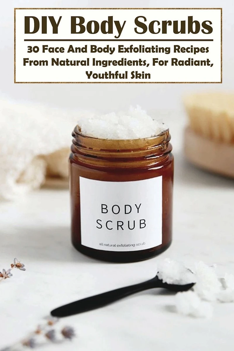 DIY Body Scrubs: 30 Face And Body Exfoliating Recipes From Natural Ingredients, For Radiant, Youthful Skin: