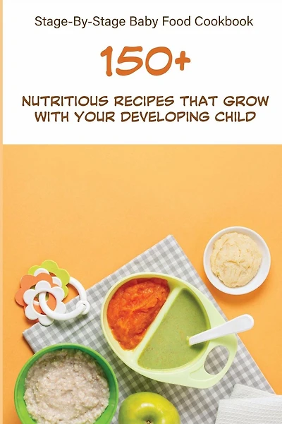 Stage-By-Stage Baby Food Cookbook: 150+ Nutritious Recipes That Grow With Your Developing Child: