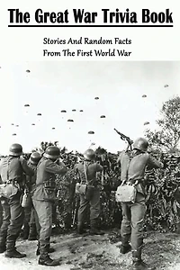 The Great War Trivia Book: Stories And Random Facts From The First World War: