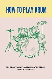 How To Play Drum: The Trick To Making Learning The Drums Fun And Effective