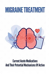 Migraine Treatment: Current Acute Medications And Their Potential Mechanisms Of Action: