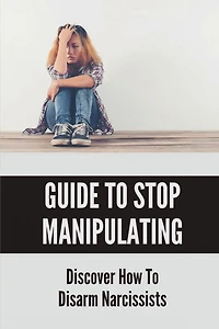 Guide To Stop Manipulating: Discover How To Disarm Narcissists: