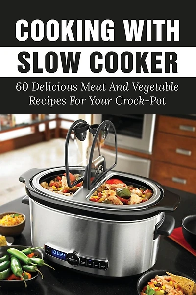 Cooking With Slow Cooker: 60 Delicious Meat And Vegetable Recipes For Your Crock-Pot