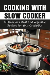 Cooking With Slow Cooker: 60 Delicious Meat And Vegetable Recipes For Your Crock-Pot