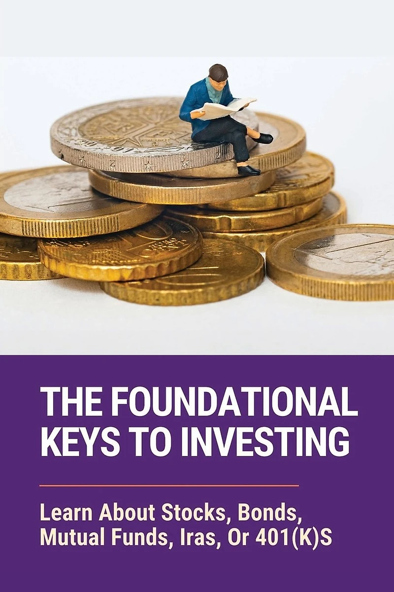 The Foundational Keys To Investing: Learn About Stocks, Bonds, Mutual Funds, Iras, Or 401(K)S: