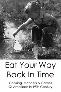 Eat Your Way Back In Time: Cooking, Manners & Games Of American In 19Th Century