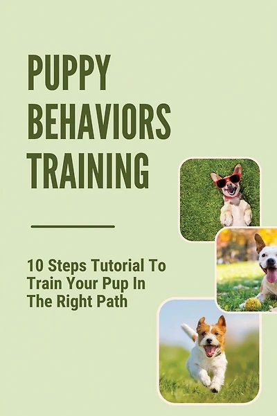 Puppy Behaviors Training: 10 Steps Tutorial To Train Your Pup In The Right Path: