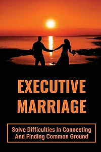 Executive Marriage: Solve Difficulties In Connecting And Finding Common Ground: