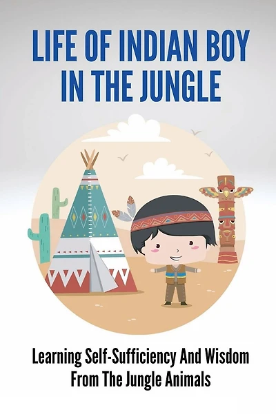 Life Of Indian Boy In The Jungle: Learning Self-Sufficiency And Wisdom From The Jungle Animals:
