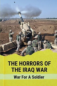 The Horrors Of The Iraq War: War For A Soldier