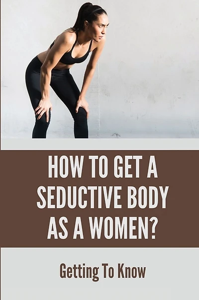 How To Get A Seductive Body As A Women?: Getting To Know