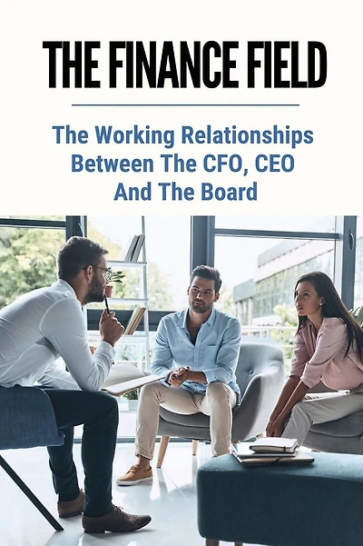 The Finance Field: The Working Relationships Between The CFO, CEO And The Board