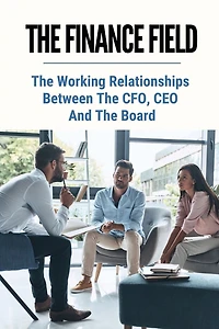 The Finance Field: The Working Relationships Between The CFO, CEO And The Board