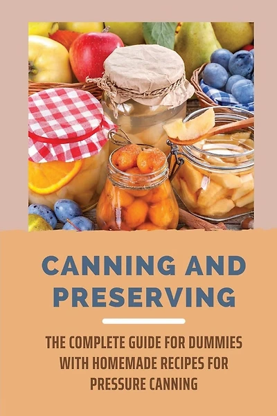Canning And Preserving: The Complete Guide For Dummies With Homemade Recipes For Pressure Canning: