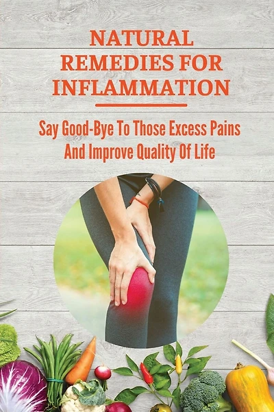 Natural Remedies For Inflammation: Say Good-Bye To Those Excess Pains And Improve Quality Of Life: