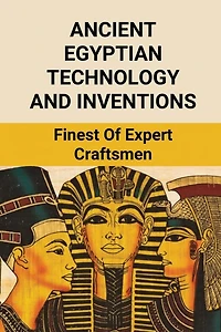 Ancient Egyptian Technology And Inventions: Finest Of Expert Craftsmen: