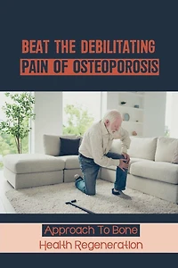 Beat The Debilitating Pain Of Osteoporosis: Approach To Bone Health Regeneration: