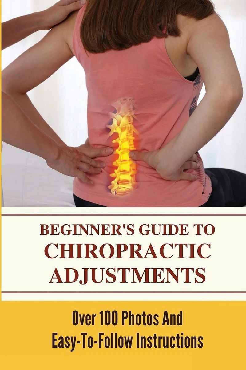 Beginner's Guide To Chiropractic Adjustments: Over 100 Photos And Easy-To-Follow Instructions: