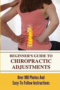 Beginner's Guide To Chiropractic Adjustments: Over 100 Photos And Easy-To-Follow Instructions: