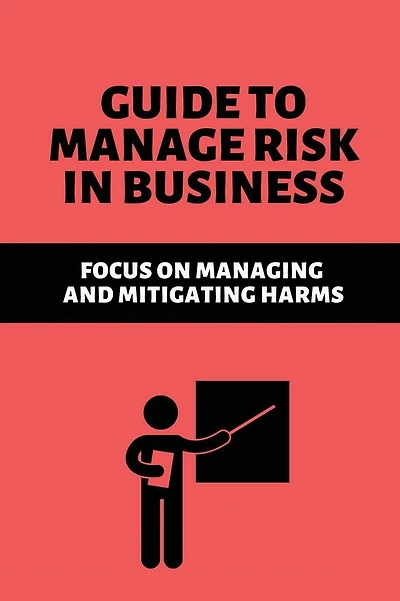 Guide To Manage Risk In Business: Focus On Managing And Mitigating Harms: