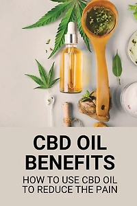 CBD Oil Benefits: How To Use CBD Oil To Reduce The Pain: