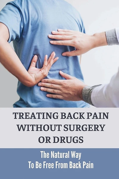Treating Back Pain Without Surgery Or Drugs: The Natural Way To Be Free From Back Pain