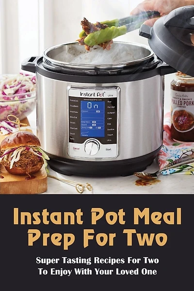 Instant Pot Meal Prep For Two: Super Tasting Recipes For Two To Enjoy With Your Loved One: