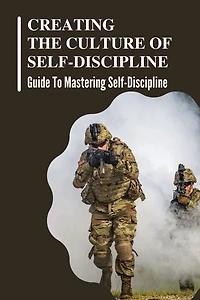 Creating The Culture Of Self-Discipline: Guide To Mastering Self-Discipline
