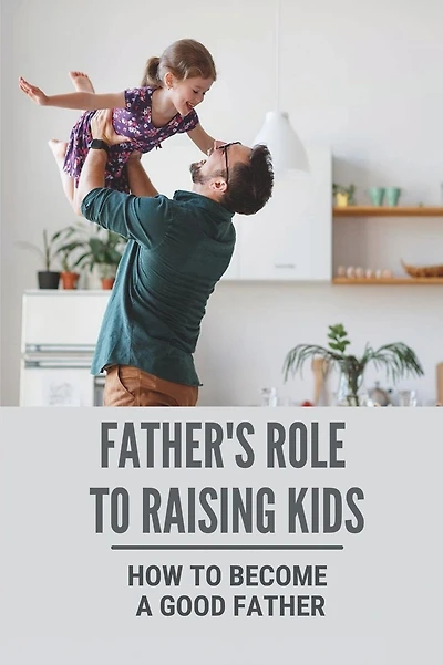 Father's Role To Raising Kids: How To Become A Good Father