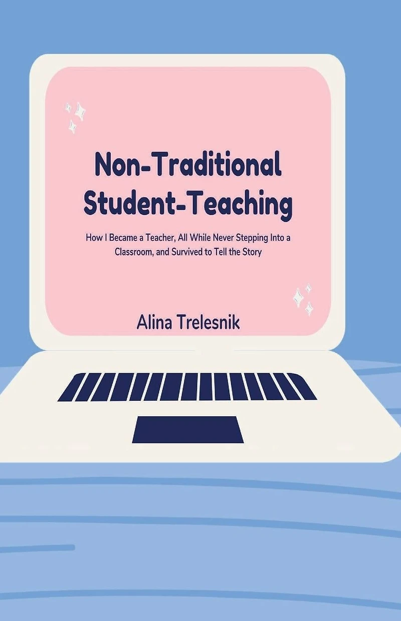 Non-Traditional Student-Teaching: How I Became a Teacher, All While Never Stepping Into Classroom, and Survived to Tell the Story