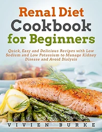 Renal Diet Cookbook for Beginners: Quick, Easy and Delicious Recipes with Low Sodium and Low Potassium to Manage Kidney Disease and Avoid Dialysis