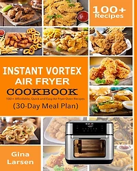 INSTANT VORTEX AIR FRYER COOKBOOK: 100+ Affordable, Quick and Easy Air Fryer Oven Recipes: Roasting, Broiling, Baking, Reheating, Dehydrating, and Rotisserie (30-Day Meal Plan)