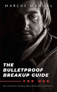 The Bulletproof Breakup Guide for Men: How to Get Over a Breakup, Heal Broken Heart, and Move On