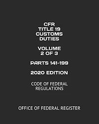 CFR TITLE 19 CUSTOMS DUTIES VOLUME 2 OF 3 PARTS 141-199 2020 EDITION: CODE OF FEDERAL REGULATIONS