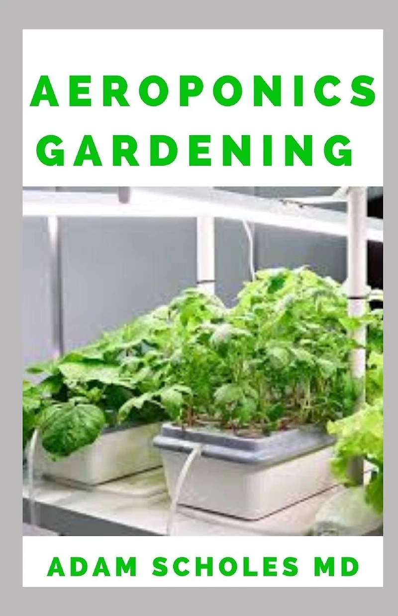 AEROPONICS GARDENING: The Ultimate Guide to Grow your own Aeroponics Garden at Home: Fruit, Vegetable, Herbs.
